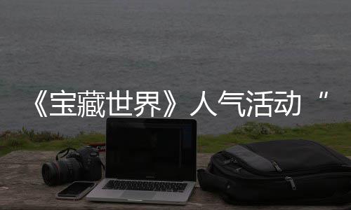 人气马基限蒂洛探索宝活动鸭鸭遗物赢取藏世踪的归，界奖励全新失时回