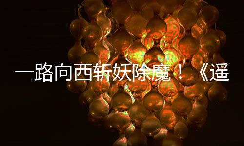 如潮向西西土好评一路遥遥除魔斩妖